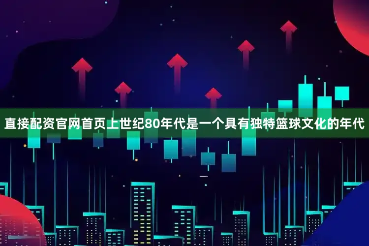直接配资官网首页上世纪80年代是一个具有独特篮球文化的年代