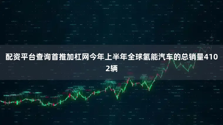 配资平台查询首推加杠网今年上半年全球氢能汽车的总销量4102辆
