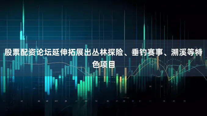股票配资论坛延伸拓展出丛林探险、垂钓赛事、溯溪等特色项目