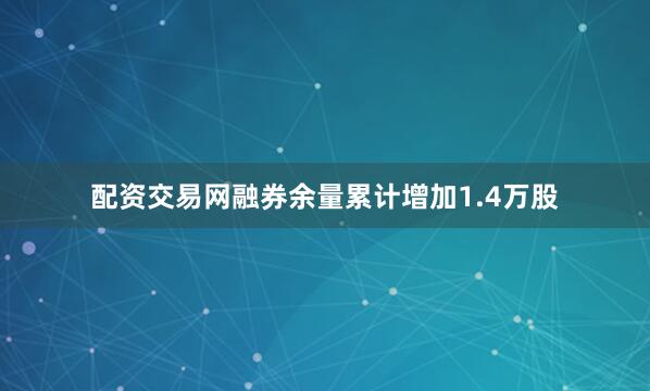 配资交易网融券余量累计增加1.4万股