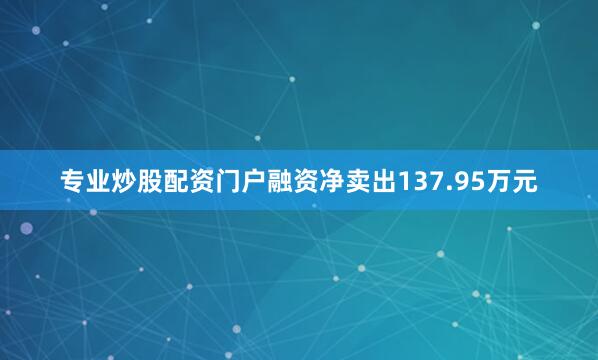 专业炒股配资门户融资净卖出137.95万元