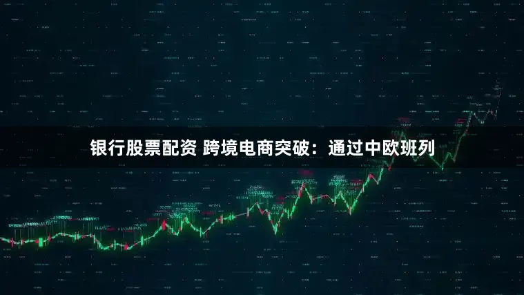 银行股票配资 跨境电商突破：通过中欧班列