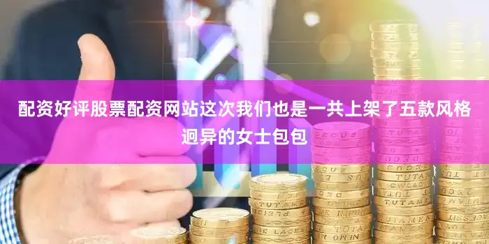 配资好评股票配资网站这次我们也是一共上架了五款风格迥异的女士包包