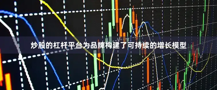 炒股的杠杆平台为品牌构建了可持续的增长模型