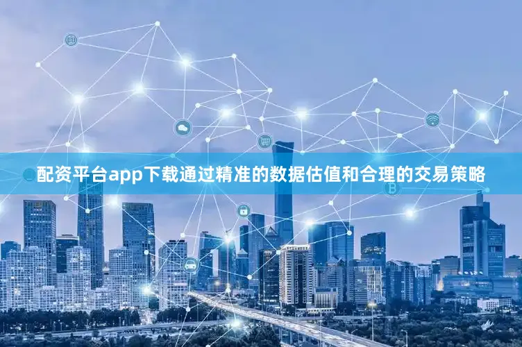 配资平台app下载通过精准的数据估值和合理的交易策略