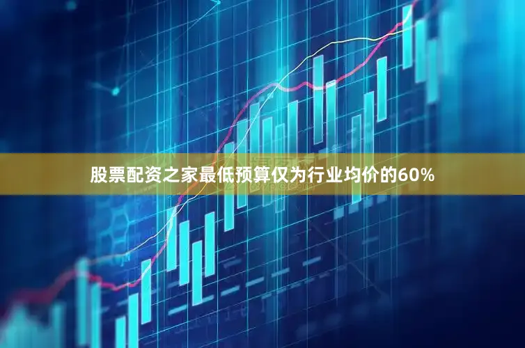 股票配资之家最低预算仅为行业均价的60%