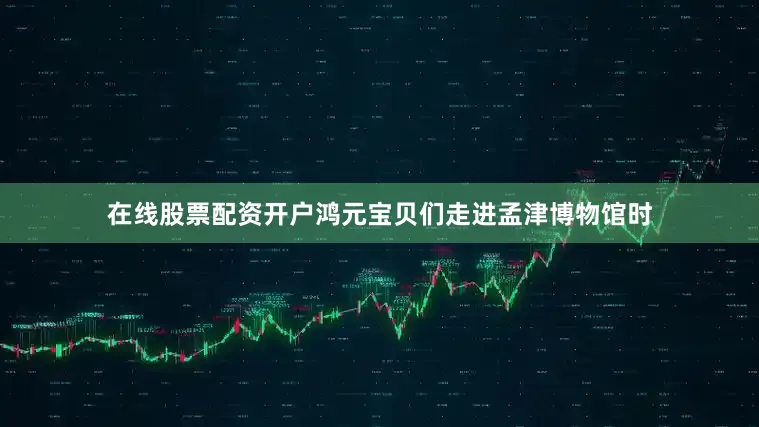 在线股票配资开户鸿元宝贝们走进孟津博物馆时