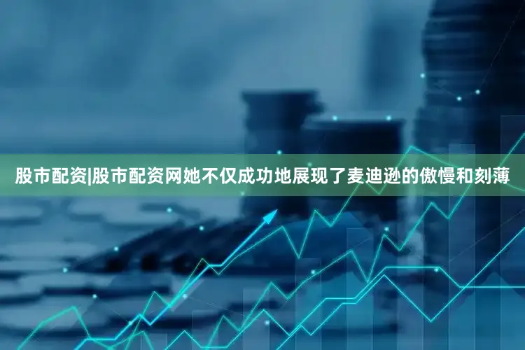 股市配资|股市配资网她不仅成功地展现了麦迪逊的傲慢和刻薄