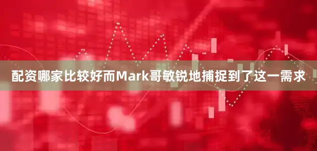 配资哪家比较好而Mark哥敏锐地捕捉到了这一需求