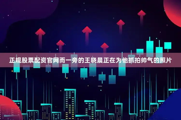正规股票配资官网而一旁的王晓晨正在为他抓拍帅气的照片