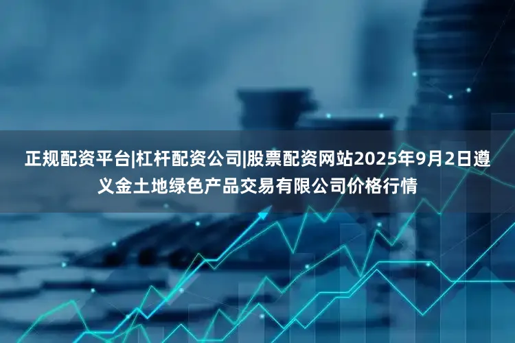 正规配资平台|杠杆配资公司|股票配资网站2025年9月2日遵义金土地绿色产品交易有限公司价格行情