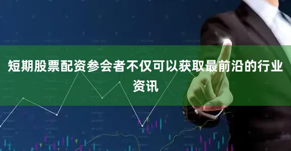 短期股票配资参会者不仅可以获取最前沿的行业资讯