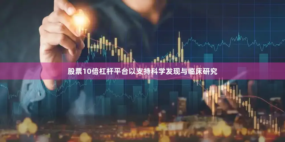 股票10倍杠杆平台以支持科学发现与临床研究