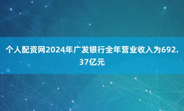 个人配资网2024年广发银行全年营业收入为692.37亿元