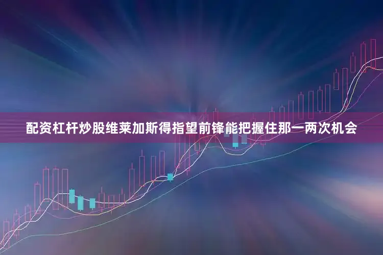 配资杠杆炒股维莱加斯得指望前锋能把握住那一两次机会