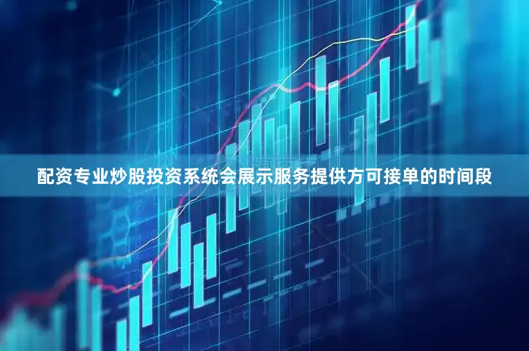 配资专业炒股投资系统会展示服务提供方可接单的时间段
