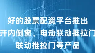 好的股票配资平台推出智能内开内倒窗、电动联动推拉门等产品