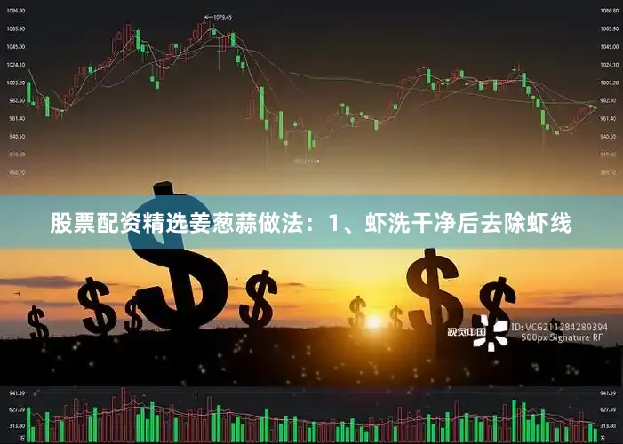 股票配资精选姜葱蒜做法：1、虾洗干净后去除虾线