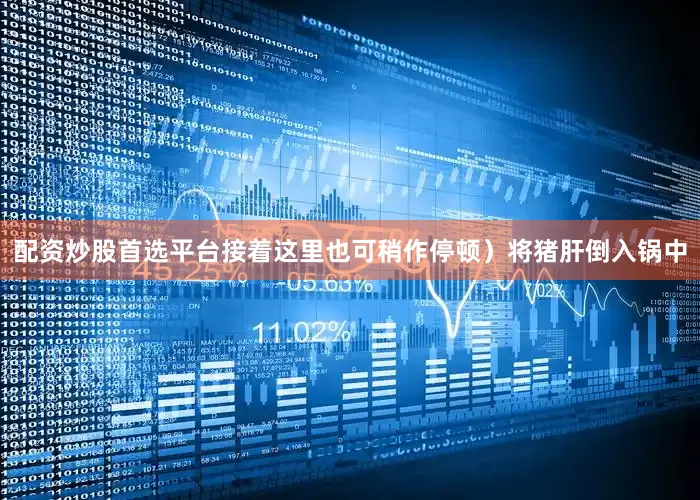 配资炒股首选平台接着这里也可稍作停顿）将猪肝倒入锅中