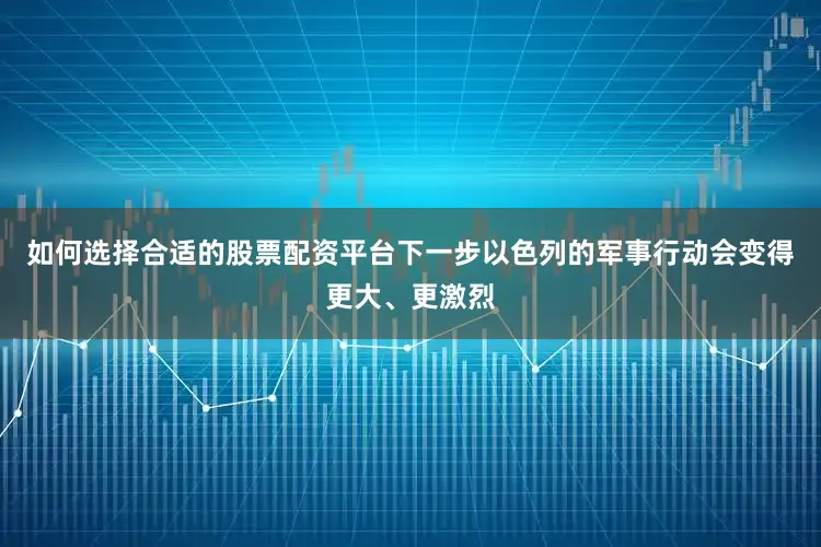 如何选择合适的股票配资平台下一步以色列的军事行动会变得更大、更激烈