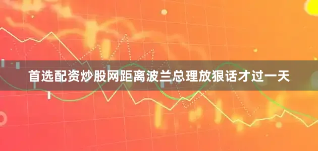 首选配资炒股网距离波兰总理放狠话才过一天