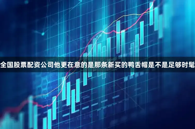 全国股票配资公司他更在意的是那条新买的鸭舌帽是不是足够时髦