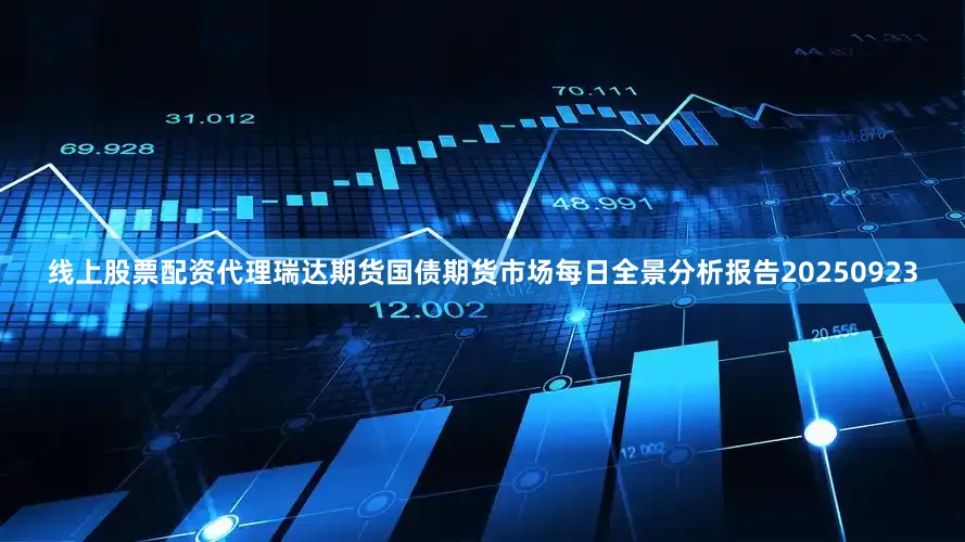 线上股票配资代理瑞达期货国债期货市场每日全景分析报告20250923