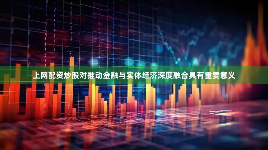 上网配资炒股对推动金融与实体经济深度融合具有重要意义