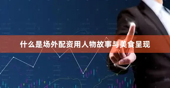 什么是场外配资用人物故事与美食呈现