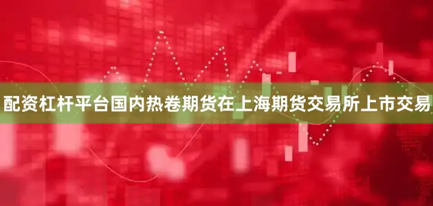 配资杠杆平台国内热卷期货在上海期货交易所上市交易
